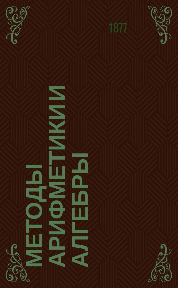 Методы арифметики и алгебры : Пер. гл. (I-XXI) из соч. Дюгамеля: Приложение методом умозрительных наук к науке о числах и пространстве