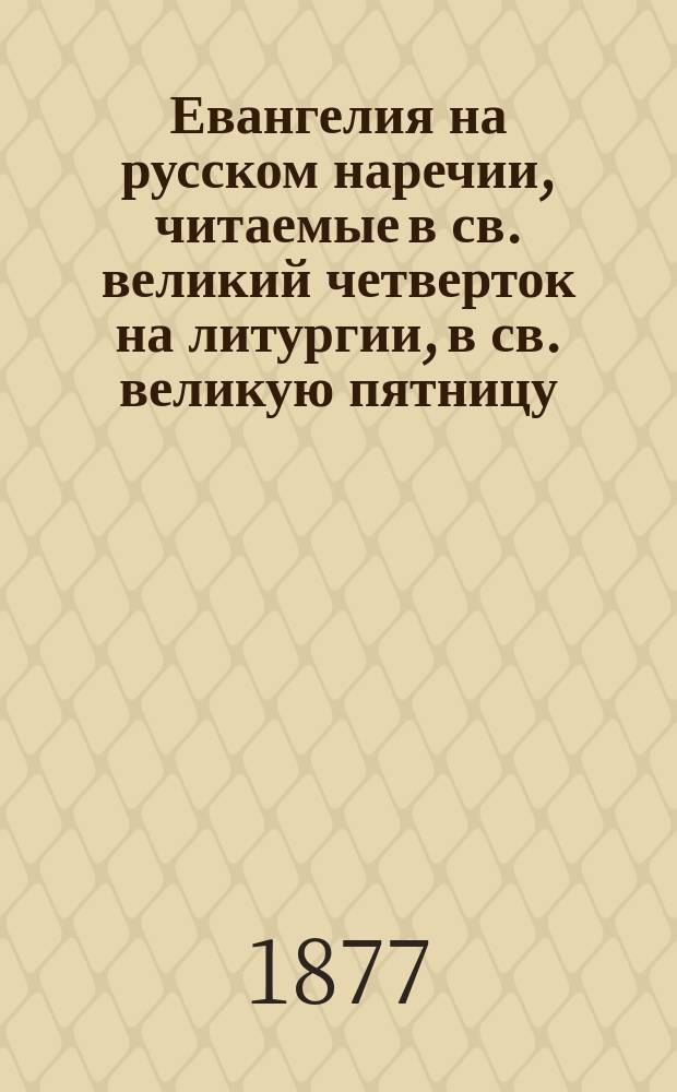 Евангелия на русском наречии, читаемые в св. великий четверток на литургии, в св. великую пятницу, на утрени 12 евангелий св. страстей (страданий) господа бога и Спаса нашего Иисуса Христа и на вечерни, в ту же св. великую пятницу
