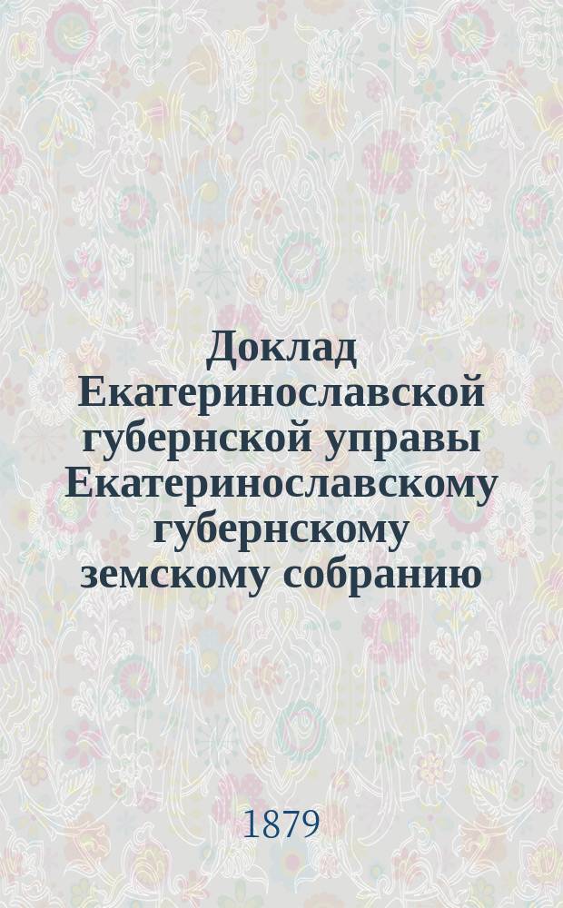Доклад Екатеринославской губернской управы Екатеринославскому губернскому земскому собранию... ... XIV очередной 1879 года сессии : По делу о разврате Таврическим губернским земством Екатеринославскому, позаимствованных из губернского земского сбора 54557 руб.