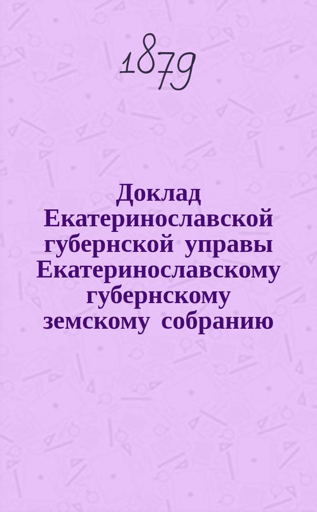 Доклад Екатеринославской губернской управы Екатеринославскому губернскому земскому собранию... ... XIV очередной 1879 года сессии : По делу об увеличении благотворительного капитала на усиление средств по содержанию богоугодного заведения