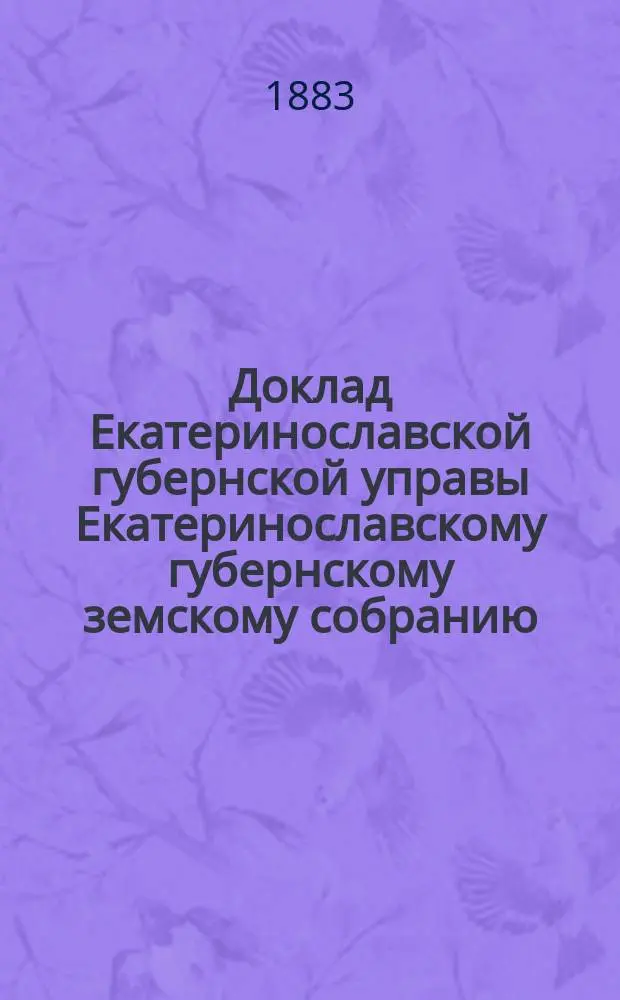 Доклад Екатеринославской губернской управы Екатеринославскому губернскому земскому собранию... ... XVIII очередной 1883 г. сессии : О ходе дел по операциям Екатеринославского отделения Крестьянского поземельного банка