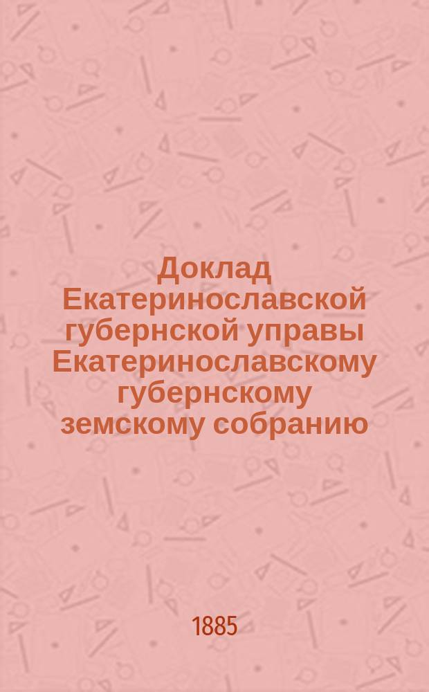 Доклад Екатеринославской губернской управы Екатеринославскому губернскому земскому собранию... ... XX очередной 1885 года сессии : О мерах к обеспечению народного продовольствия в губернии до урожая 1887 года