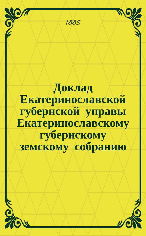 Доклад Екатеринославской губернской управы Екатеринославскому губернскому земскому собранию... ... XX очередной 1885 года сессии : О необходимости реорганизации в постановке статистического дела в губернии