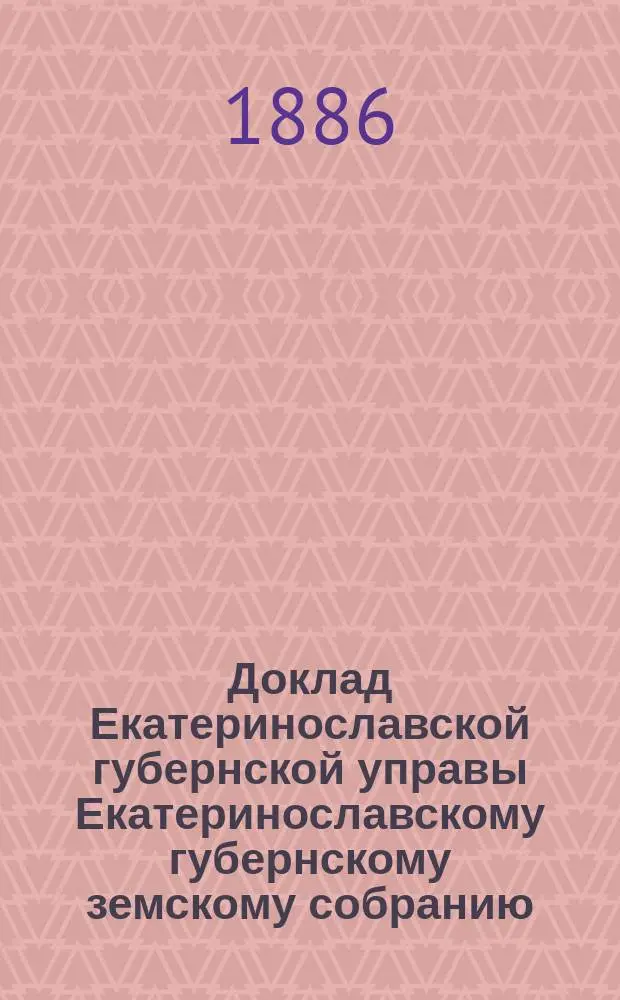 Доклад Екатеринославской губернской управы Екатеринославскому губернскому земскому собранию... ... XXI очередной 1886 года сессии : По вопросу о порядке расходования остатков от штатных сумм на содержание Екатеринославского реального училища