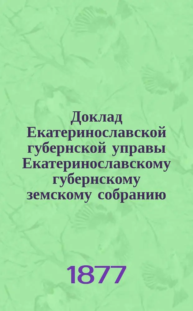 Доклад Екатеринославской губернской управы Екатеринославскому губернскому земскому собранию... XXXII очередной 1897 года