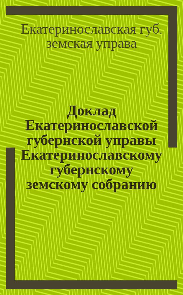 Доклад Екатеринославской губернской управы Екатеринославскому губернскому земскому собранию...