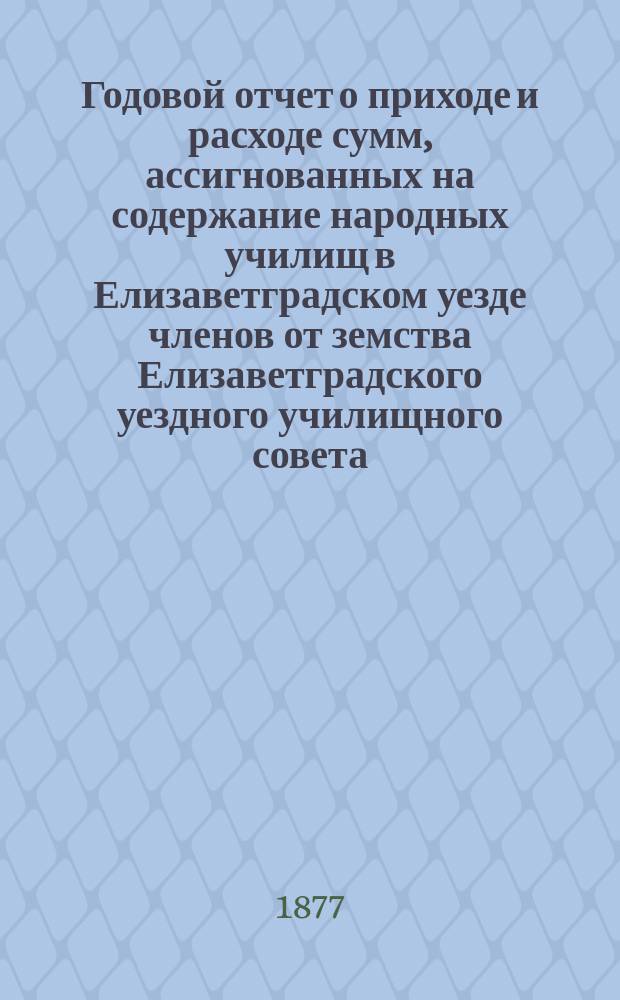 Годовой отчет о приходе и расходе сумм, ассигнованных на содержание народных училищ в Елизаветградском уезде членов от земства Елизаветградского уездного училищного совета... ... за 1876 год