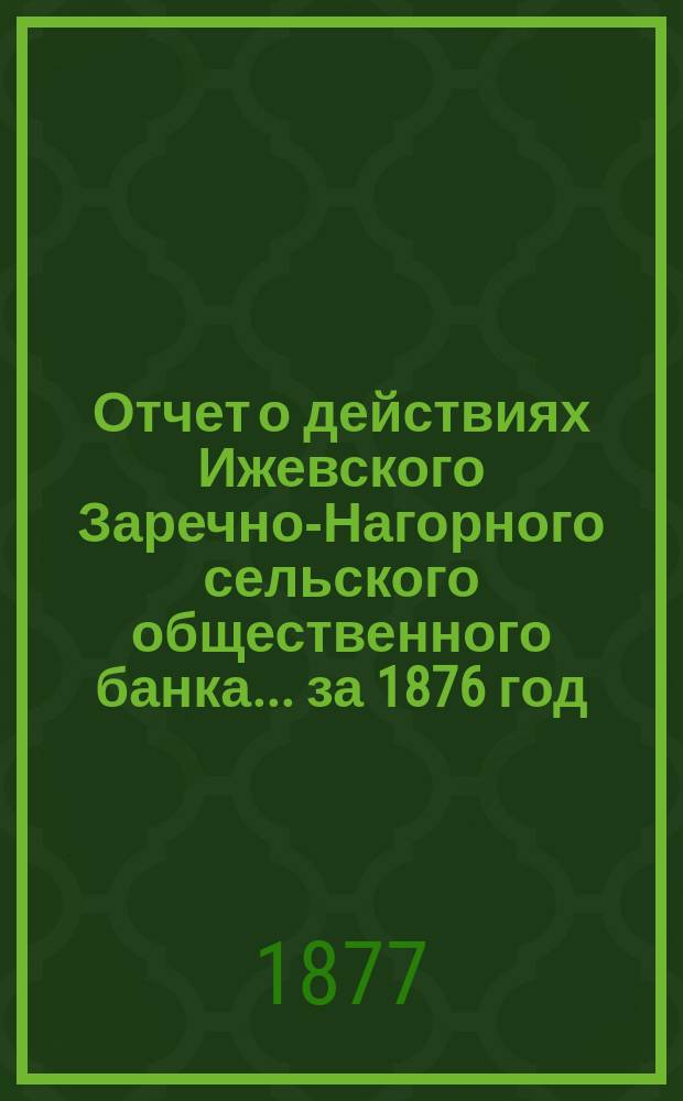 Отчет о действиях Ижевского Заречно-Нагорного сельского общественного банка... за 1876 год