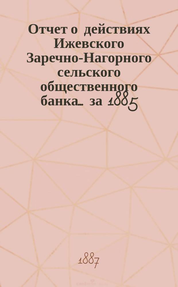 Отчет о действиях Ижевского Заречно-Нагорного сельского общественного банка... за 1885