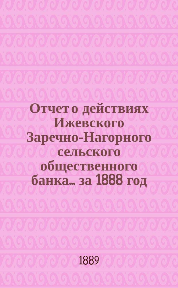 Отчет о действиях Ижевского Заречно-Нагорного сельского общественного банка... за 1888 год
