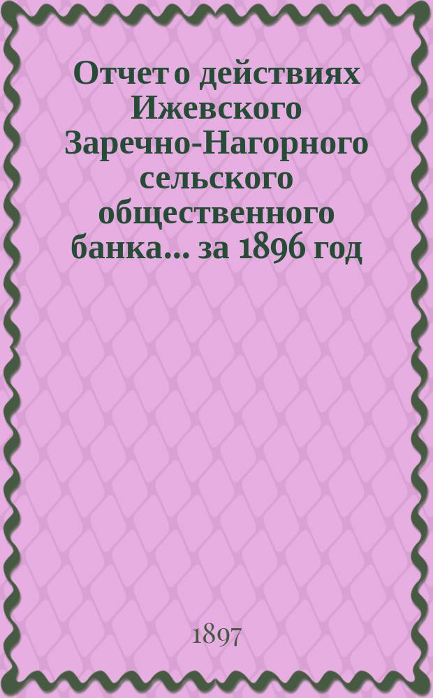 Отчет о действиях Ижевского Заречно-Нагорного сельского общественного банка... за 1896 год