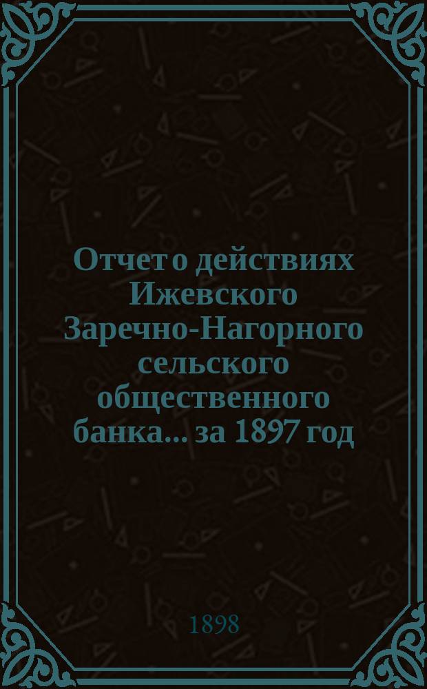 Отчет о действиях Ижевского Заречно-Нагорного сельского общественного банка... за 1897 год