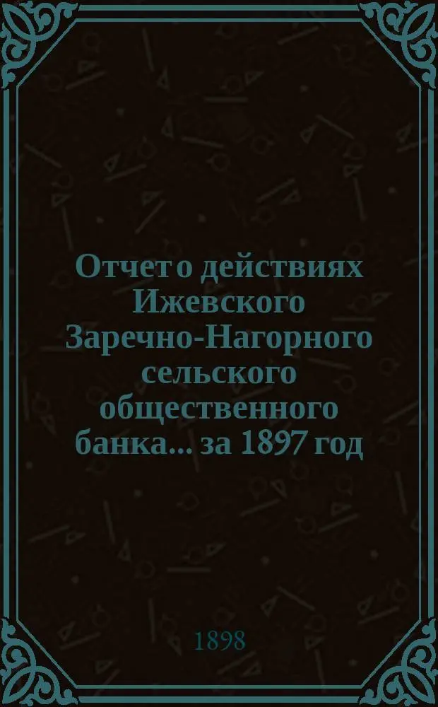 Отчет о действиях Ижевского Заречно-Нагорного сельского общественного банка... за 1897 год