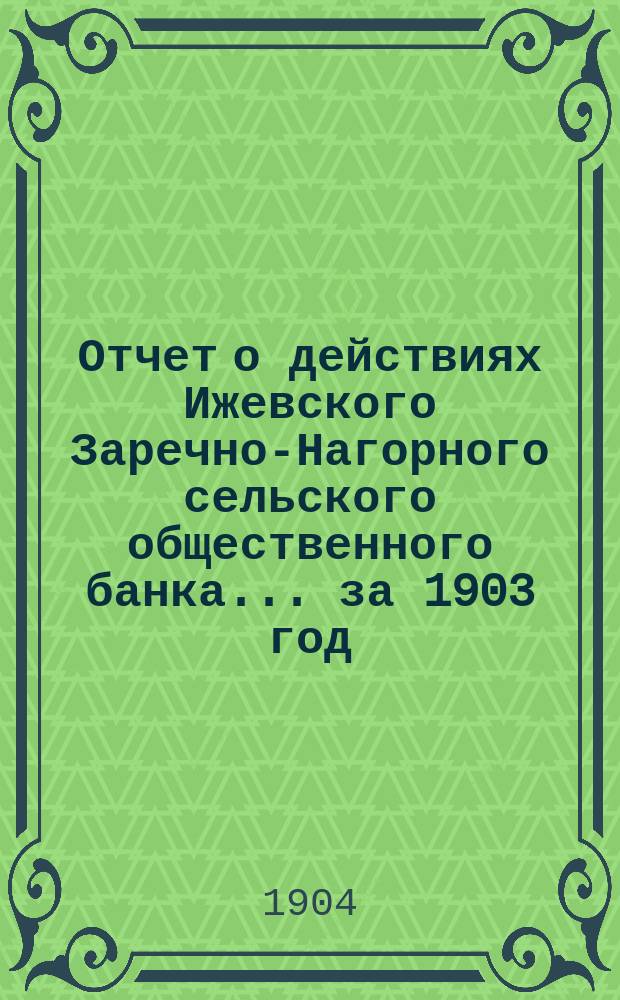 Отчет о действиях Ижевского Заречно-Нагорного сельского общественного банка... за 1903 год