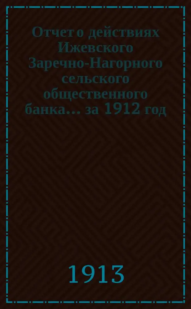 Отчет о действиях Ижевского Заречно-Нагорного сельского общественного банка... за 1912 год