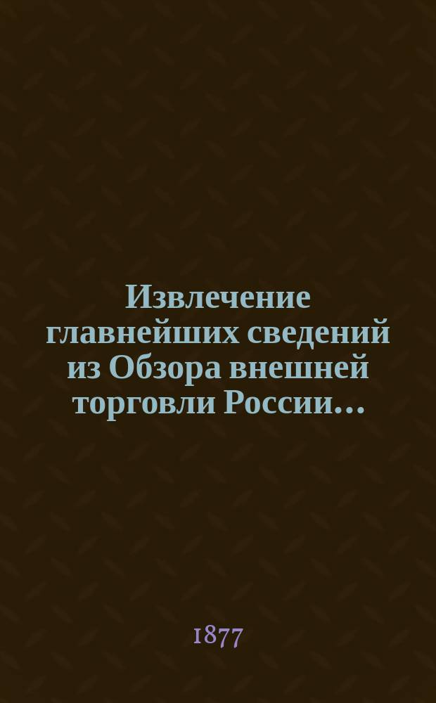 Извлечение главнейших сведений из Обзора внешней торговли России.. : С прил. граф. табл. и карты тамож. учреждений. ... за 1876 год
