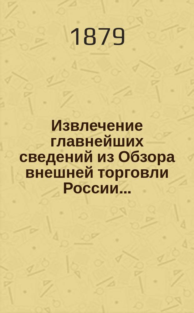 Извлечение главнейших сведений из Обзора внешней торговли России.. : С прил. граф. табл. и карты тамож. учреждений. ... за 1878 год