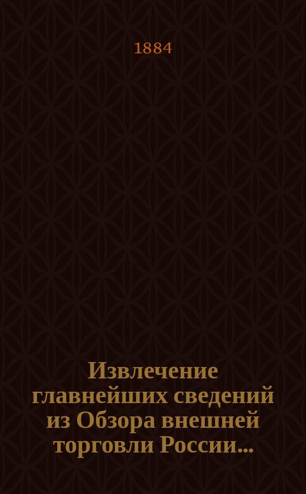 Извлечение главнейших сведений из Обзора внешней торговли России.. : С прил. граф. табл. и карты тамож. учреждений. ... за 1882 год