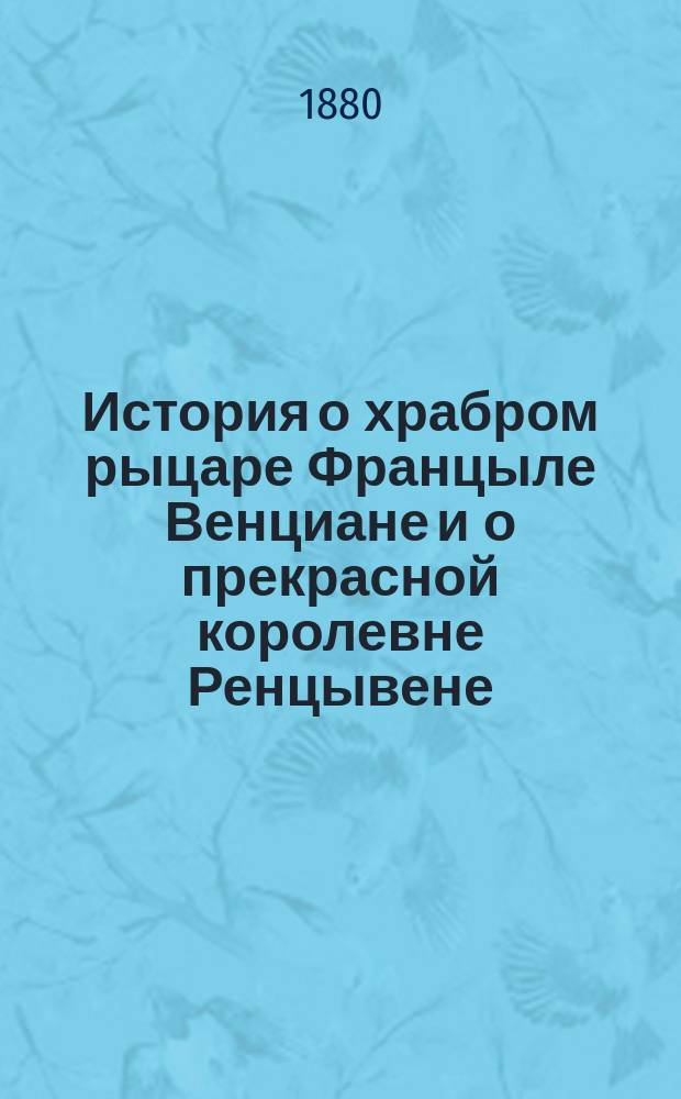История о храбром рыцаре Францыле Венциане и о прекрасной королевне Ренцывене : Средневековый рыцарск. роман в переработке Андрея Филиппова