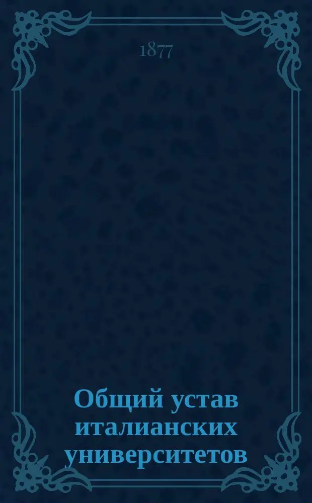 Общий устав италианских университетов : Утв. 8 окт. 1876 г.