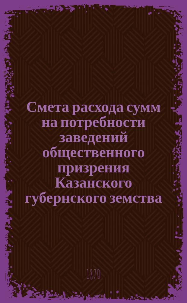 Смета расхода сумм на потребности заведений общественного призрения Казанского губернского земства... на 1871 год