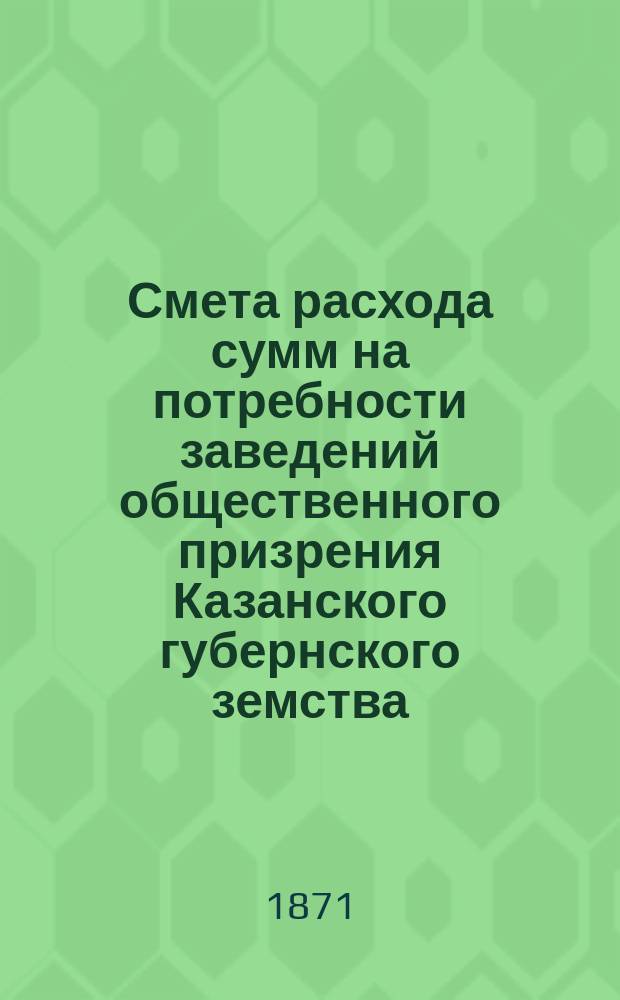 Смета расхода сумм на потребности заведений общественного призрения Казанского губернского земства... на 1872 год