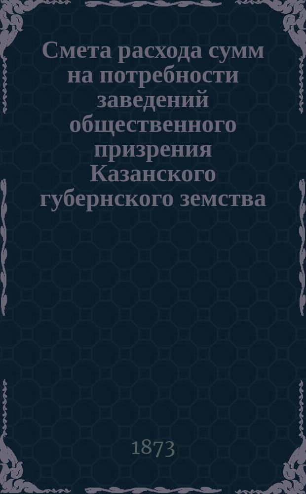 Смета расхода сумм на потребности заведений общественного призрения Казанского губернского земства... на 1874 год