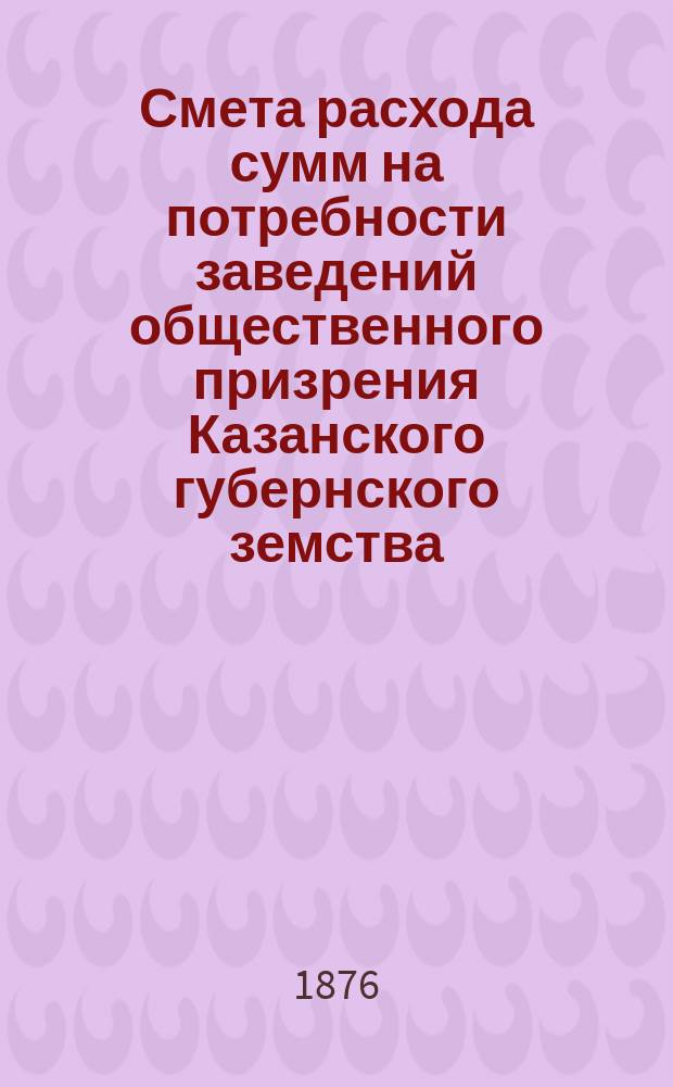 Смета расхода сумм на потребности заведений общественного призрения Казанского губернского земства... на 1877 год