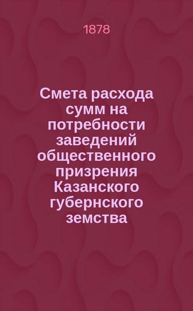 Смета расхода сумм на потребности заведений общественного призрения Казанского губернского земства... на 1879 год