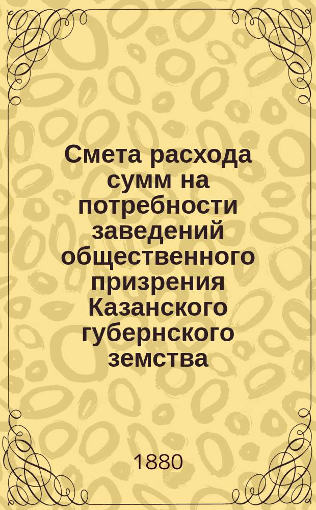 Смета расхода сумм на потребности заведений общественного призрения Казанского губернского земства... на 1881 год