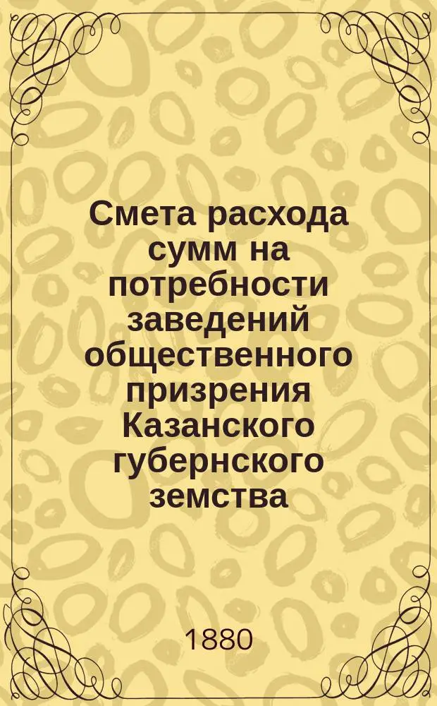 Смета расхода сумм на потребности заведений общественного призрения Казанского губернского земства... на 1881 год