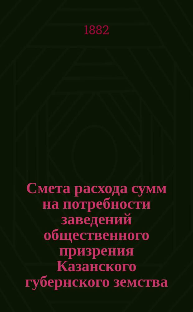 Смета расхода сумм на потребности заведений общественного призрения Казанского губернского земства... на 1883 год