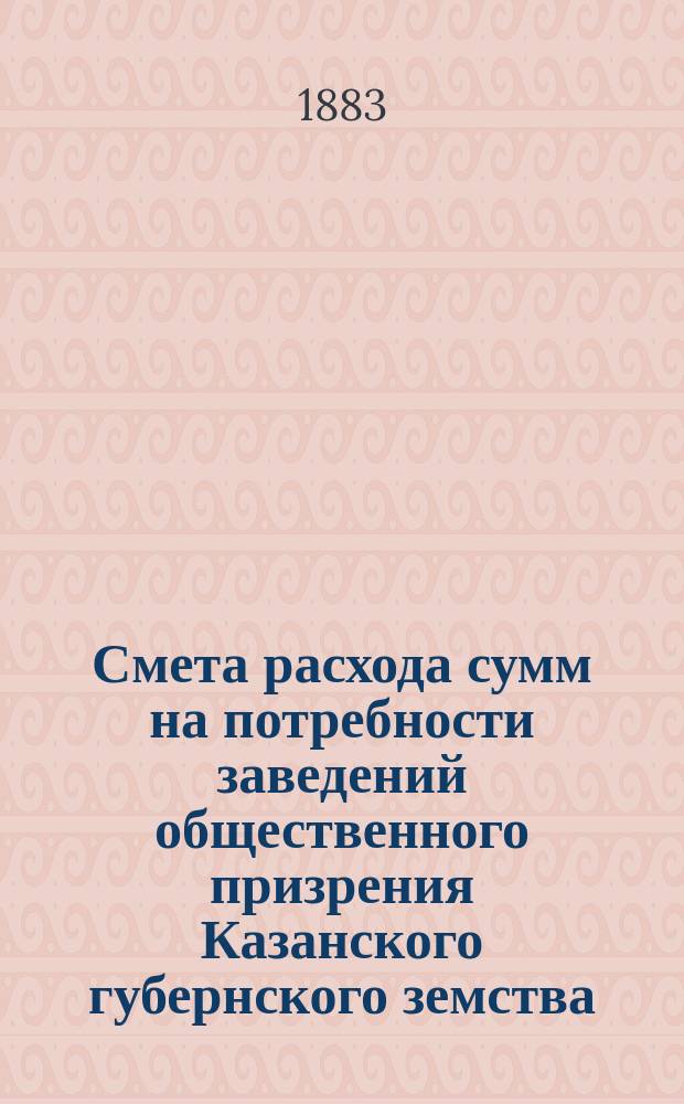 Смета расхода сумм на потребности заведений общественного призрения Казанского губернского земства... на 1884 год