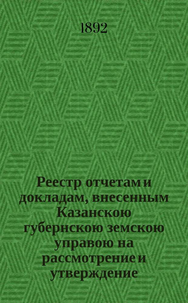 Реестр отчетам и докладам, внесенным Казанскою губернскою земскою управою на рассмотрение и утверждение... Казанского губернского земского собрания. XXVIII очередного... 4 декабря 1892 года