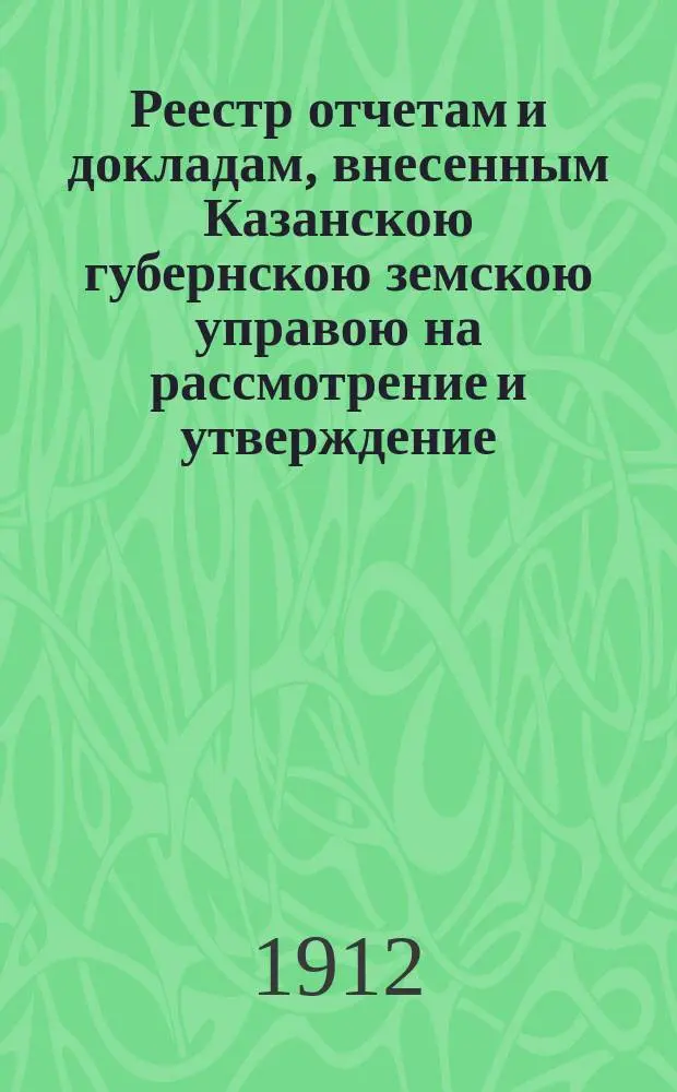 Реестр отчетам и докладам, внесенным Казанскою губернскою земскою управою на рассмотрение и утверждение... Казанского губернского земского собрания. 48-го очередного... 1-го декабря 1912 года