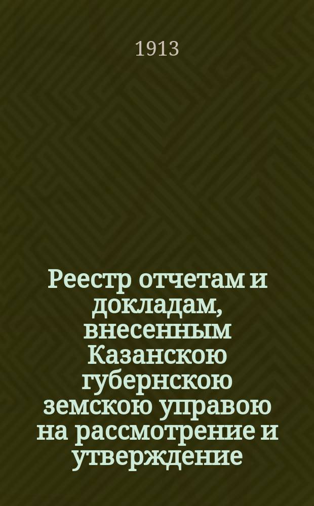 Реестр отчетам и докладам, внесенным Казанскою губернскою земскою управою на рассмотрение и утверждение... Казанского губернского земского собрания. 49-го очередного... 1-го декабря 1913 года