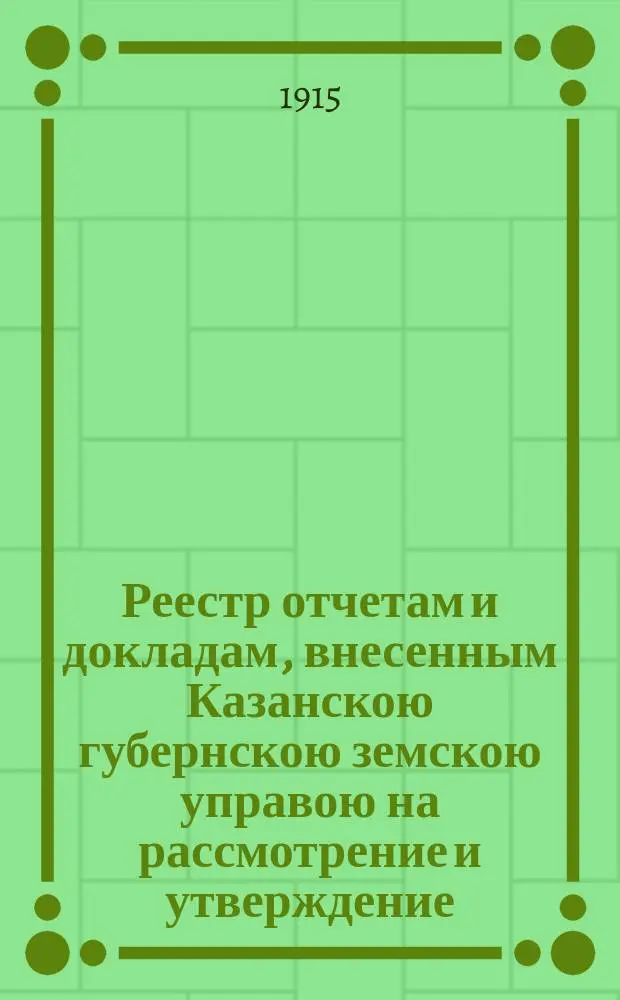 Реестр отчетам и докладам, внесенным Казанскою губернскою земскою управою на рассмотрение и утверждение... Казанского губернского земского собрания. 51-го очередного... 7-го декабря 1915 года