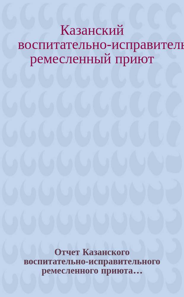 Отчет Казанского воспитательно-исправительного ремесленного приюта...