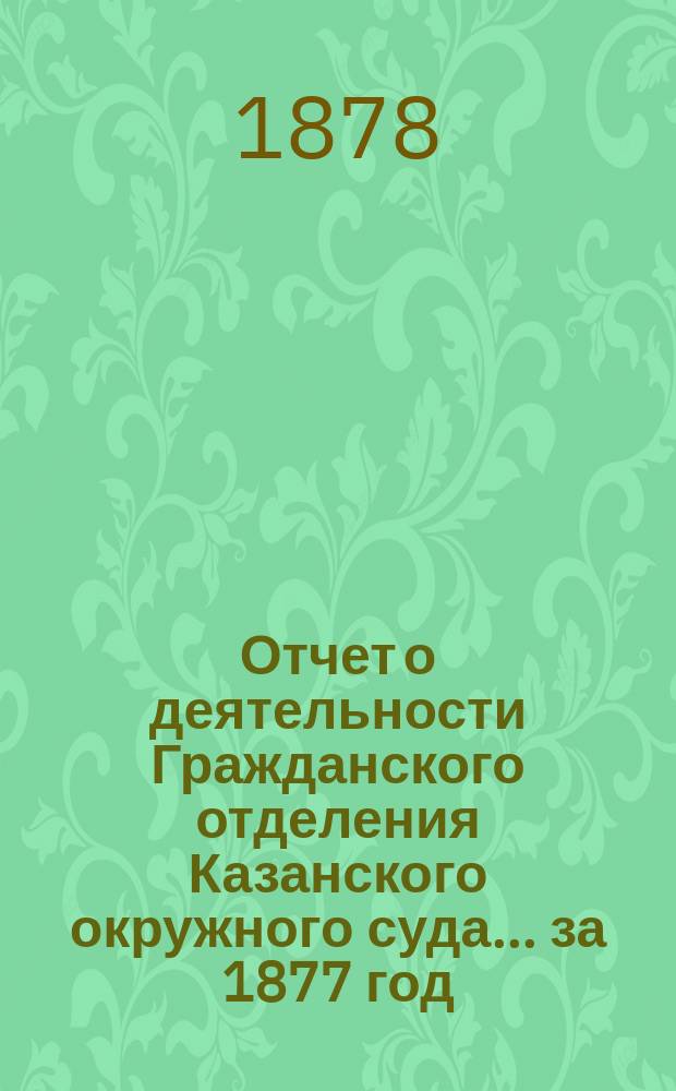 Отчет о деятельности Гражданского отделения Казанского окружного суда... ... за 1877 год
