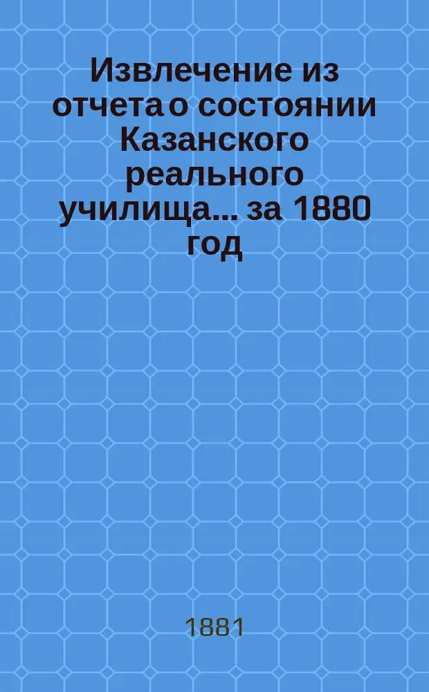 Извлечение из отчета о состоянии Казанского реального училища... ... за 1880 год