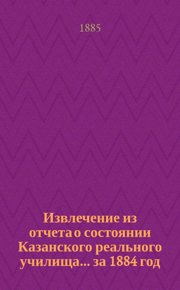 Извлечение из отчета о состоянии Казанского реального училища... ... за 1884 год