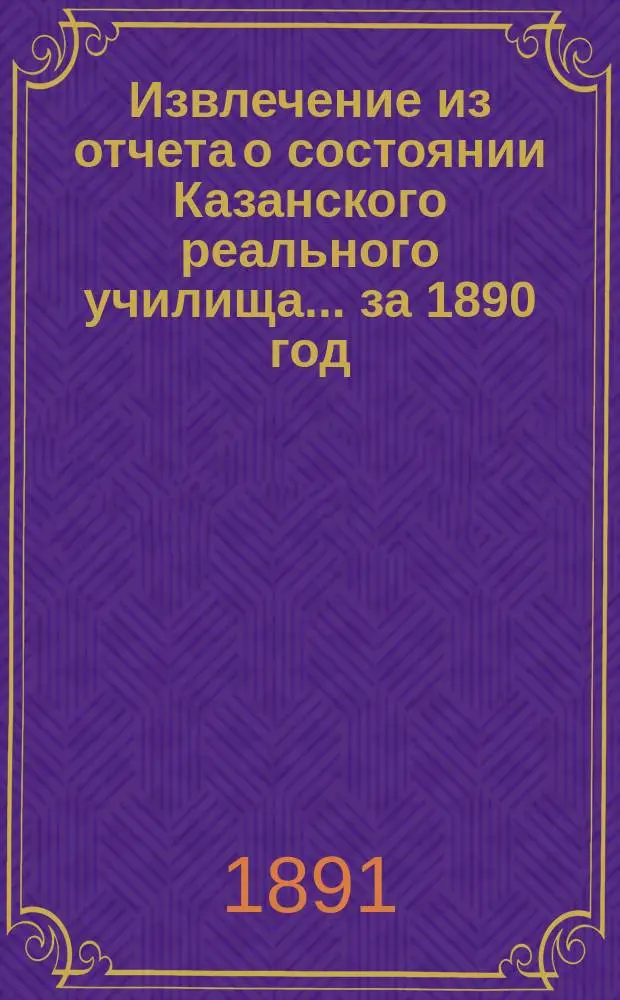 Извлечение из отчета о состоянии Казанского реального училища... ... за 1890 год