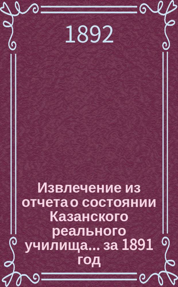 Извлечение из отчета о состоянии Казанского реального училища... ... за 1891 год