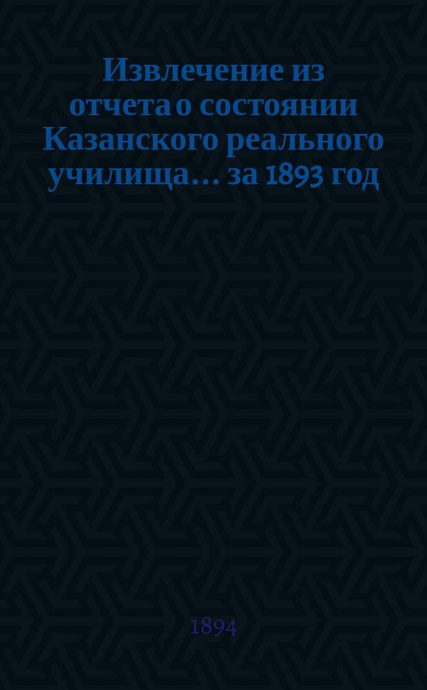 Извлечение из отчета о состоянии Казанского реального училища... ... за 1893 год