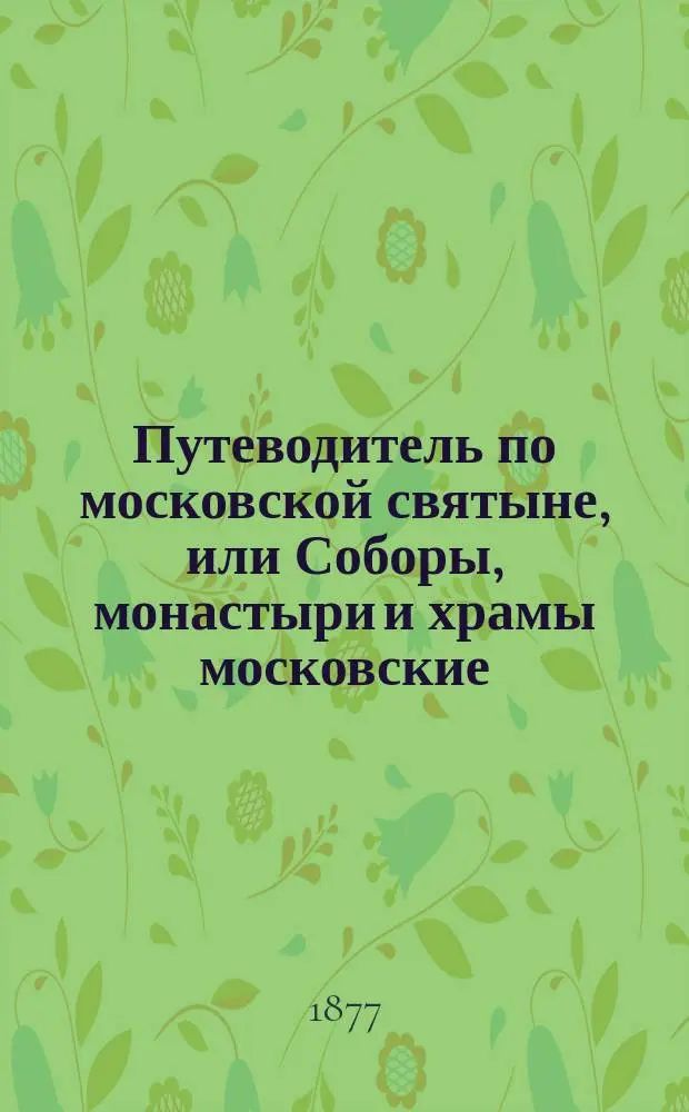 Путеводитель по московской святыне, или Соборы, монастыри и храмы московские : С прил. Месяцеслова храм. праздников