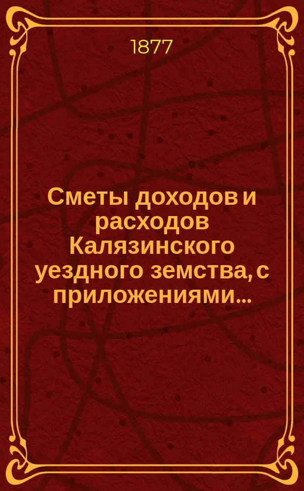 [Сметы доходов и расходов Калязинского уездного земства, с приложениями...