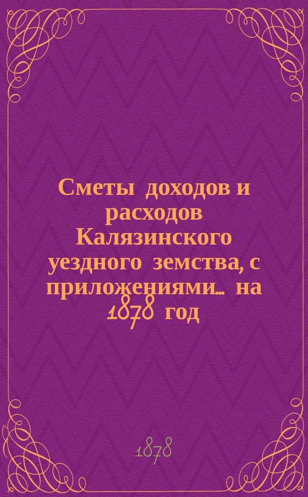[Сметы доходов и расходов Калязинского уездного земства, с приложениями... ... на 1878 год