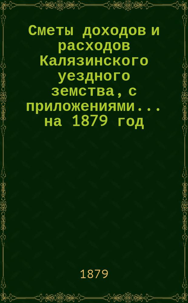[Сметы доходов и расходов Калязинского уездного земства, с приложениями... ... на 1879 год