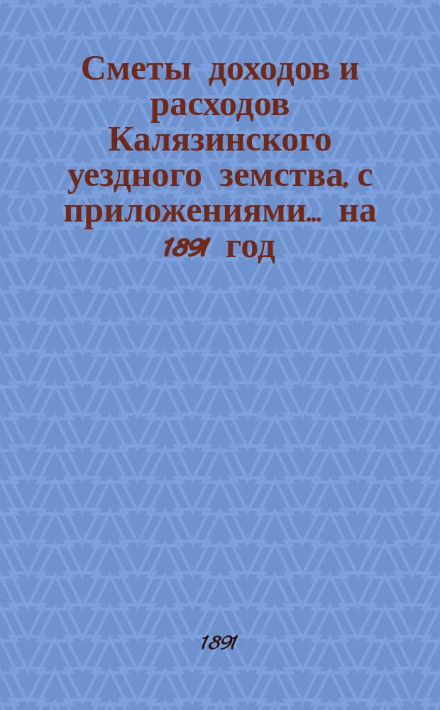 [Сметы доходов и расходов Калязинского уездного земства, с приложениями... ... на 1891 год