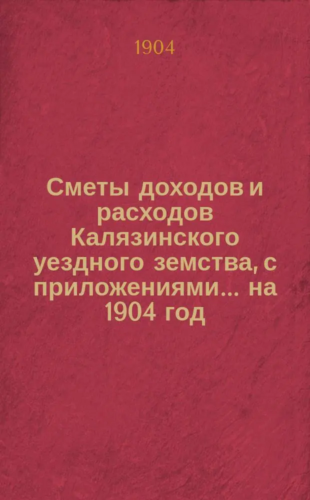 [Сметы доходов и расходов Калязинского уездного земства, с приложениями... ... на 1904 год